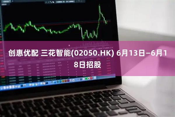 创惠优配 三花智能(02050.HK) 6月13日—6月18日招股