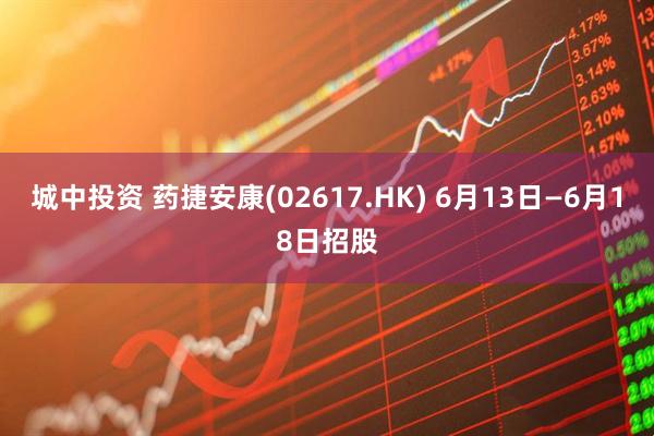 城中投资 药捷安康(02617.HK) 6月13日—6月18日招股