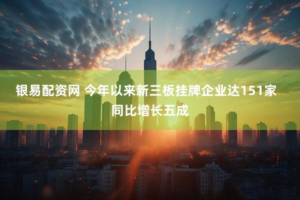 银易配资网 今年以来新三板挂牌企业达151家  同比增长五成