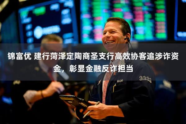 锦富优 建行菏泽定陶商圣支行高效协客追涉诈资金，彰显金融反诈担当