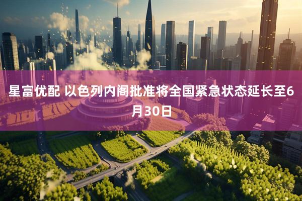 星富优配 以色列内阁批准将全国紧急状态延长至6月30日