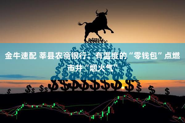 金牛速配 莘县农商银行：有温度的“零钱包”点燃市井“烟火气”