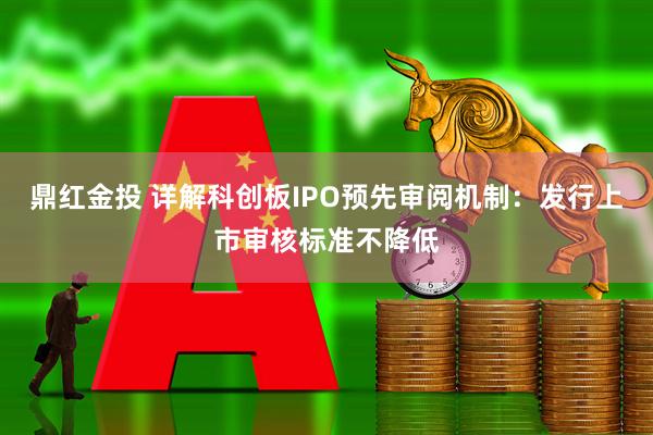 鼎红金投 详解科创板IPO预先审阅机制：发行上市审核标准不降低