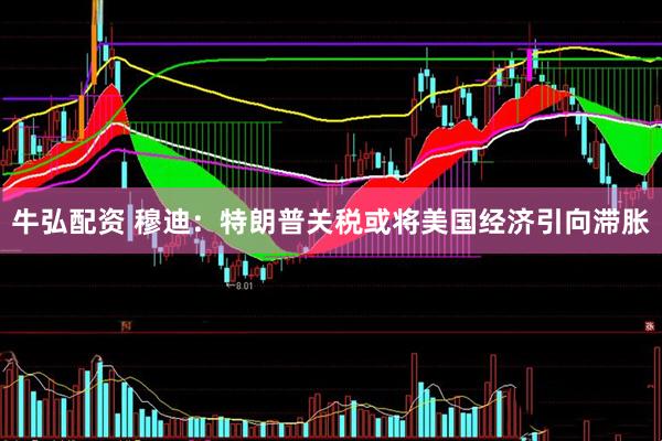 牛弘配资 穆迪：特朗普关税或将美国经济引向滞胀