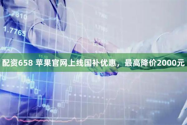 配资658 苹果官网上线国补优惠，最高降价2000元