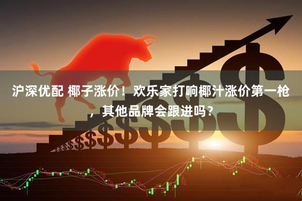 沪深优配 椰子涨价！欢乐家打响椰汁涨价第一枪，其他品牌会跟进吗？