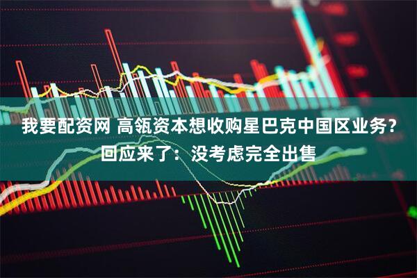 我要配资网 高瓴资本想收购星巴克中国区业务？回应来了：没考虑完全出售