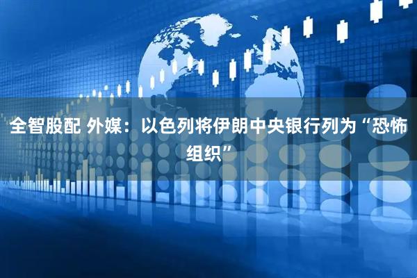 全智股配 外媒：以色列将伊朗中央银行列为“恐怖组织”