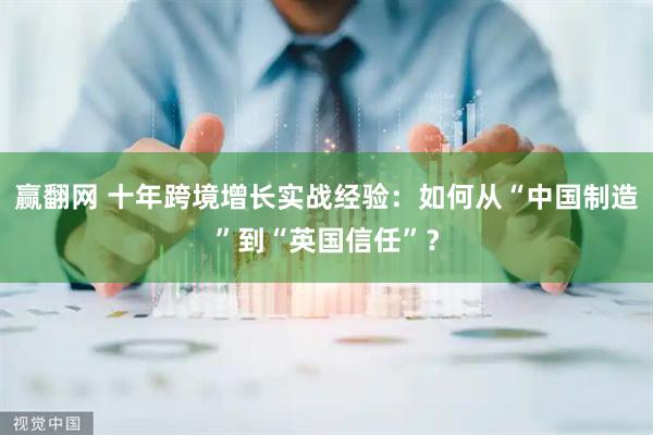 赢翻网 十年跨境增长实战经验：如何从“中国制造”到“英国信任”？