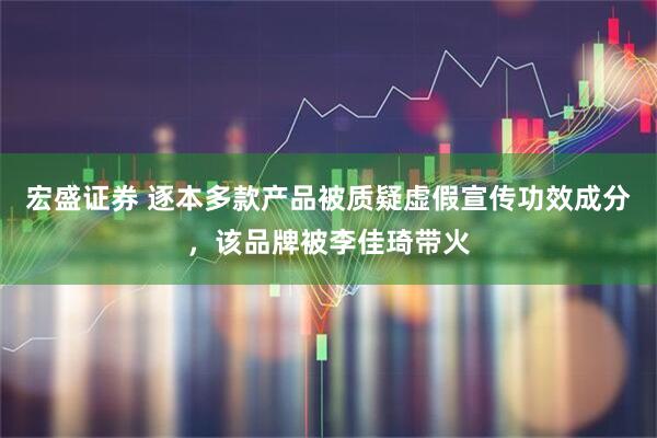 宏盛证券 逐本多款产品被质疑虚假宣传功效成分，该品牌被李佳琦带火