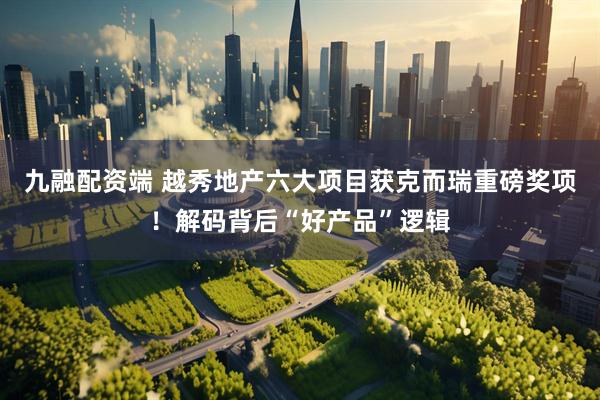 九融配资端 越秀地产六大项目获克而瑞重磅奖项！解码背后“好产品”逻辑