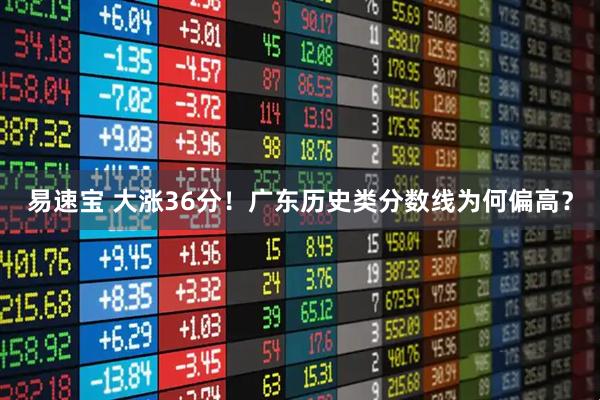 易速宝 大涨36分！广东历史类分数线为何偏高？