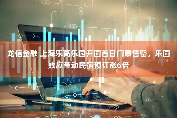 龙信金融 上海乐高乐园开园首日门票售罄，乐园效应带动民宿预订涨6倍