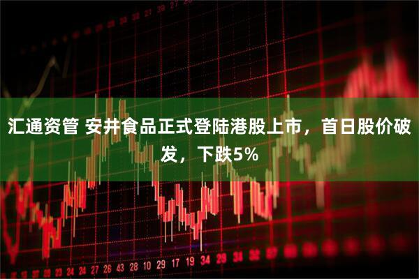 汇通资管 安井食品正式登陆港股上市，首日股价破发，下跌5%