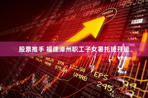 股票推手 福建漳州职工子女暑托班开班