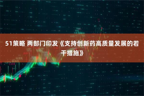 51策略 两部门印发《支持创新药高质量发展的若干措施》
