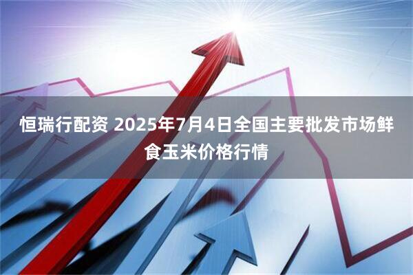 恒瑞行配资 2025年7月4日全国主要批发市场鲜食玉米价格行情