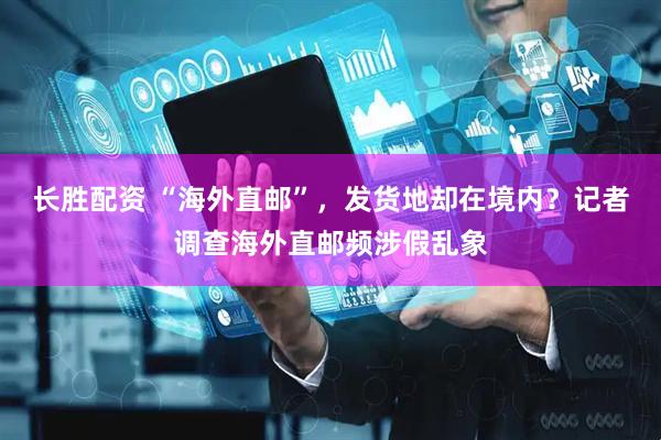 长胜配资 “海外直邮”，发货地却在境内？记者调查海外直邮频涉假乱象