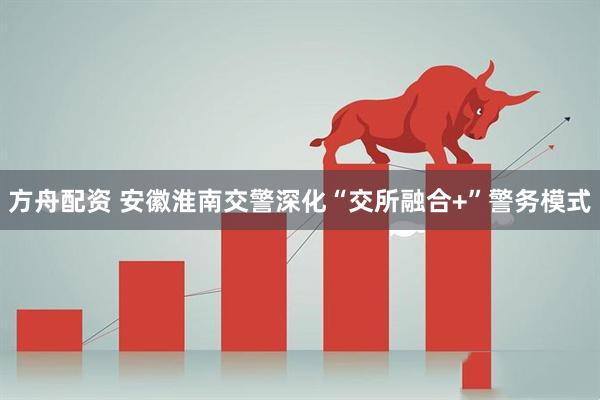 方舟配资 安徽淮南交警深化“交所融合+”警务模式