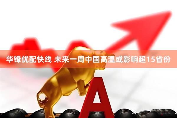 华锋优配快线 未来一周中国高温或影响超15省份