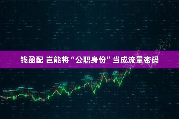 钱盈配 岂能将“公职身份”当成流量密码