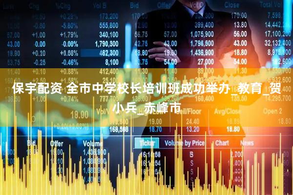 保宇配资 全市中学校长培训班成功举办_教育_贺小兵_赤峰市