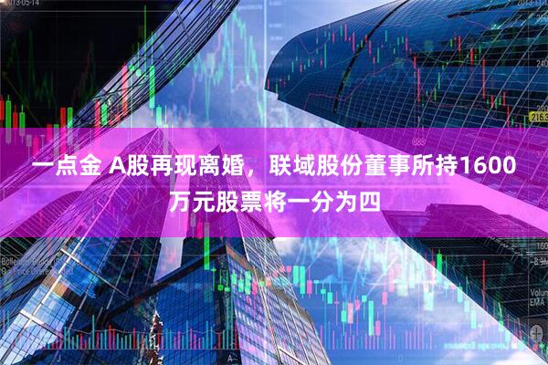 一点金 A股再现离婚，联域股份董事所持1600万元股票将一分为四