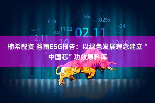 楠希配资 谷雨ESG报告：以绿色发展理念建立“中国芯”功效原料库