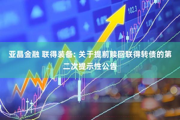 亚晶金融 联得装备: 关于提前赎回联得转债的第二次提示性公告