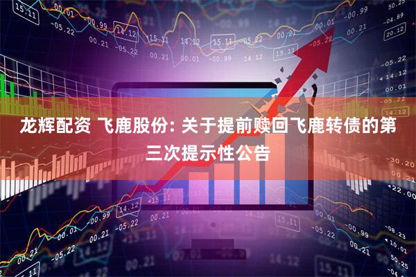 龙辉配资 飞鹿股份: 关于提前赎回飞鹿转债的第三次提示性公告