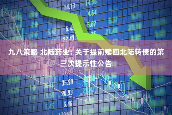 九八策略 北陆药业: 关于提前赎回北陆转债的第三次提示性公告