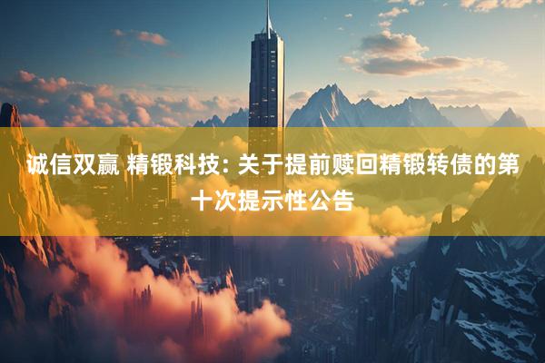 诚信双赢 精锻科技: 关于提前赎回精锻转债的第十次提示性公告