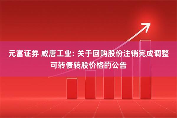 元富证券 威唐工业: 关于回购股份注销完成调整可转债转股价格的公告