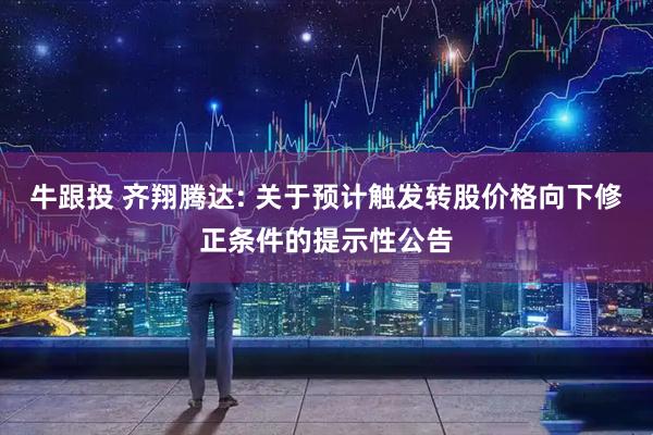 牛跟投 齐翔腾达: 关于预计触发转股价格向下修正条件的提示性公告