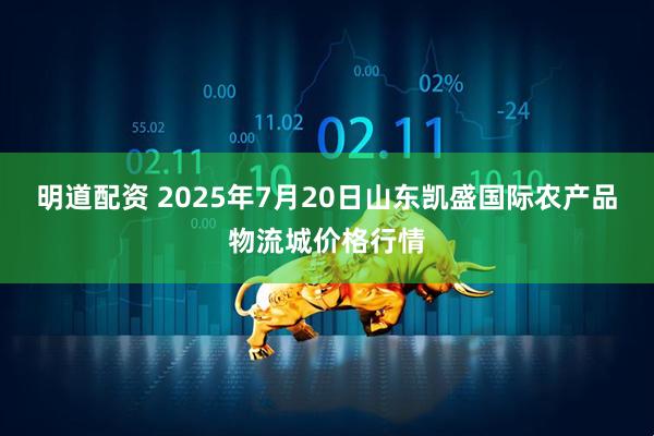 明道配资 2025年7月20日山东凯盛国际农产品物流城价格行情