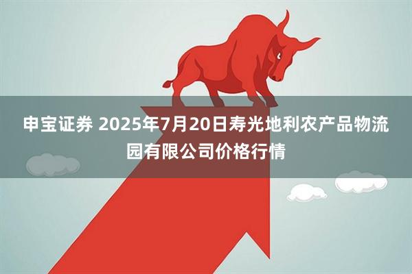 申宝证券 2025年7月20日寿光地利农产品物流园有限公司价格行情