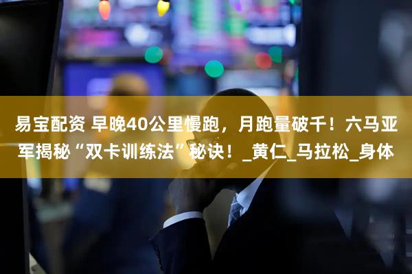 易宝配资 早晚40公里慢跑，月跑量破千！六马亚军揭秘“双卡训练法”秘诀！_黄仁_马拉松_身体
