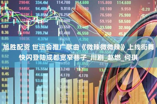 旭胜配资 世运会推广歌曲《微辣微微辣》上线街舞快闪登陆成都宽窄巷子_川剧_赵燃_何琪