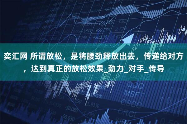 奕汇网 所谓放松，是将腰劲释放出去，传递给对方，达到真正的放松效果_劲力_对手_传导