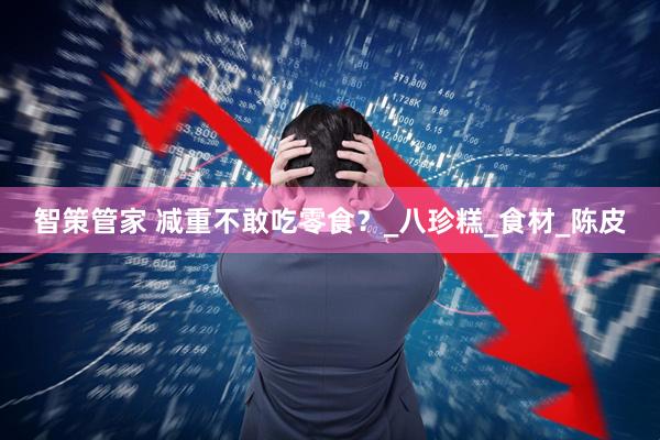 智策管家 减重不敢吃零食？_八珍糕_食材_陈皮