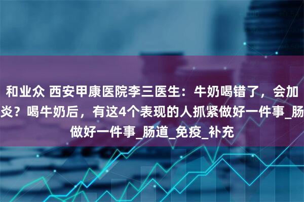 和业众 西安甲康医院李三医生：牛奶喝错了，会加重桥本甲状腺炎？喝牛奶后，有这4个表现的人抓紧做好一件事_肠道_免疫_补充