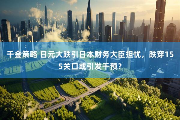千金策略 日元大跌引日本财务大臣担忧，跌穿155关口或引发干预？
