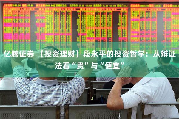 亿腾证券 【投资理财】段永平的投资哲学：从辩证法看“贵”与“便宜”