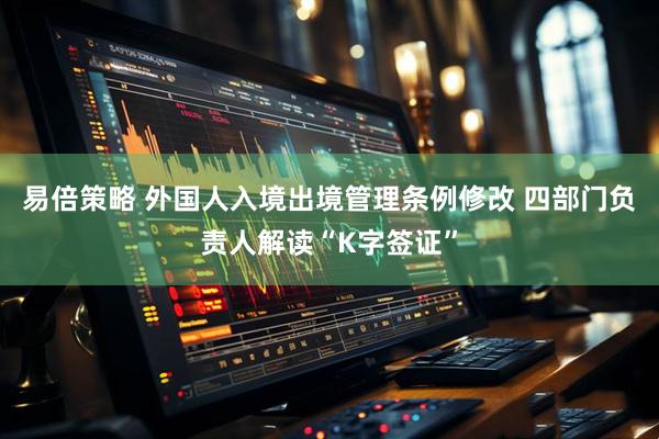 易倍策略 外国人入境出境管理条例修改 四部门负责人解读“K字签证”